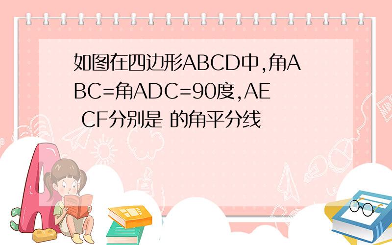 如图在四边形ABCD中,角ABC=角ADC=90度,AE CF分别是 的角平分线