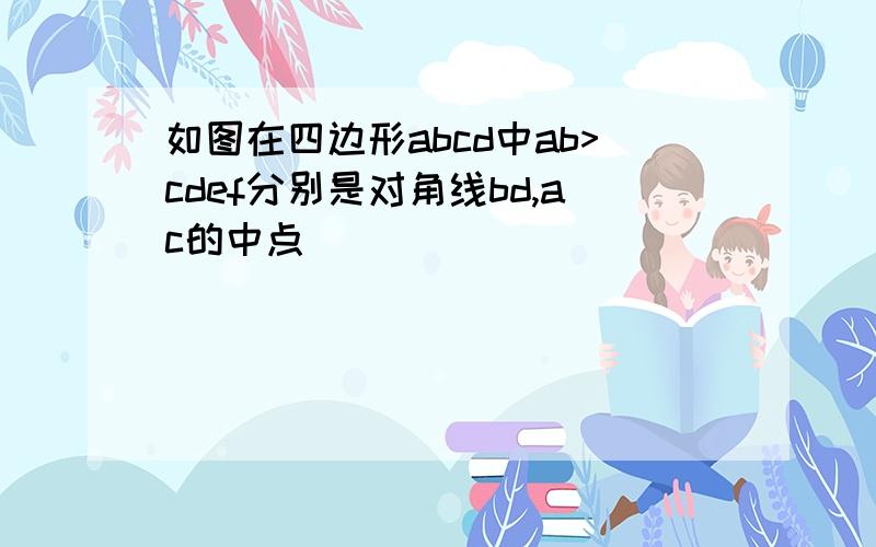 如图在四边形abcd中ab>cdef分别是对角线bd,ac的中点