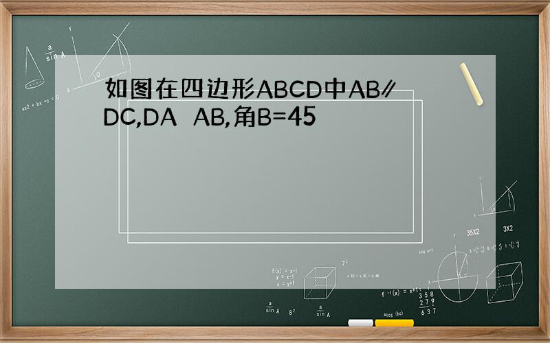 如图在四边形ABCD中AB∥DC,DA⊥AB,角B=45