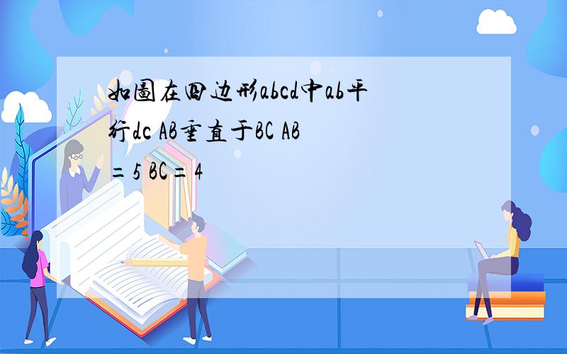 如图在四边形abcd中ab平行dc AB垂直于BC AB=5 BC=4