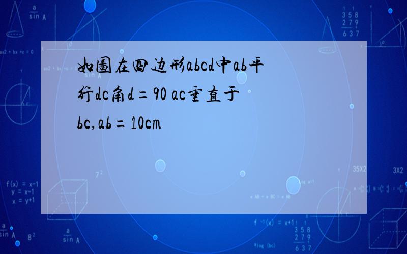 如图在四边形abcd中ab平行dc角d=90 ac垂直于bc,ab=10cm