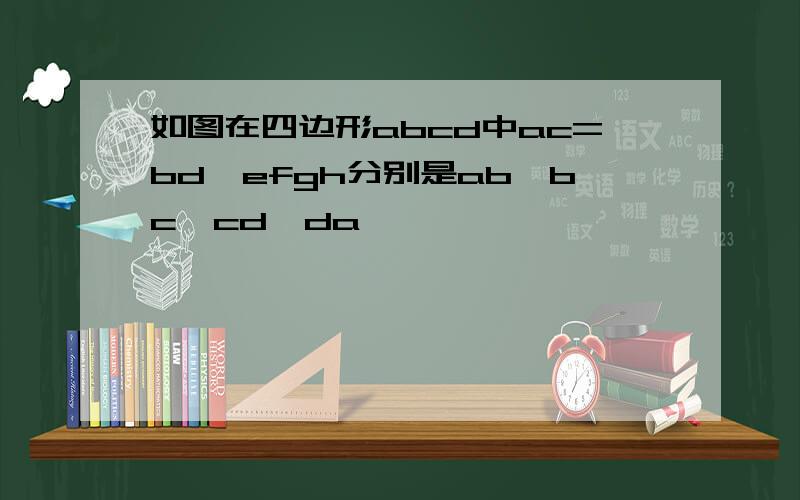 如图在四边形abcd中ac=bd,efgh分别是ab,bc,cd,da