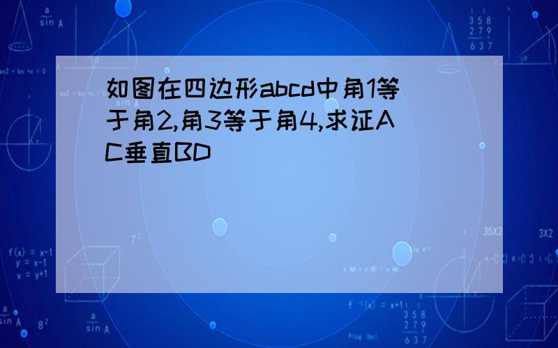 如图在四边形abcd中角1等于角2,角3等于角4,求证AC垂直BD