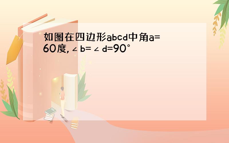 如图在四边形abcd中角a=60度,∠b=∠d=90°