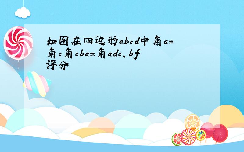 如图在四边形abcd中角a=角c角cba=角adc,bf评分