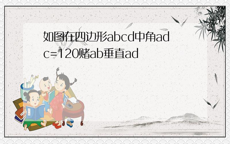 如图在四边形abcd中角adc=120赌ab垂直ad