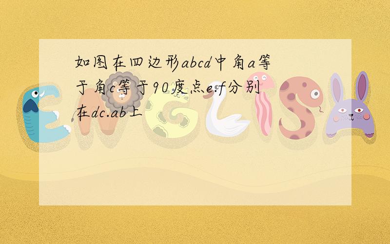 如图在四边形abcd中角a等于角c等于90度点e.f分别在dc.ab上