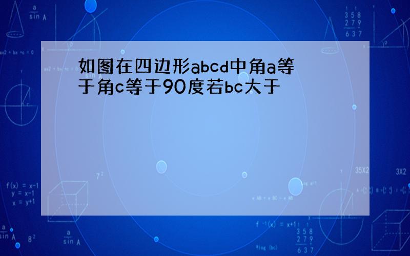 如图在四边形abcd中角a等于角c等于90度若bc大于