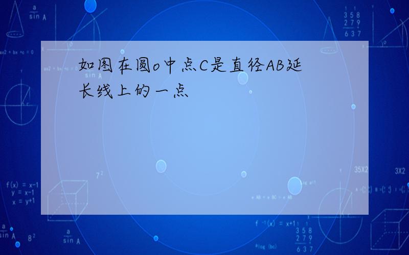 如图在圆o中点C是直径AB延长线上的一点