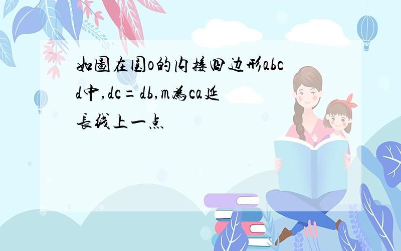 如图在圆o的内接四边形abcd中,dc=db,m为ca延长线上一点