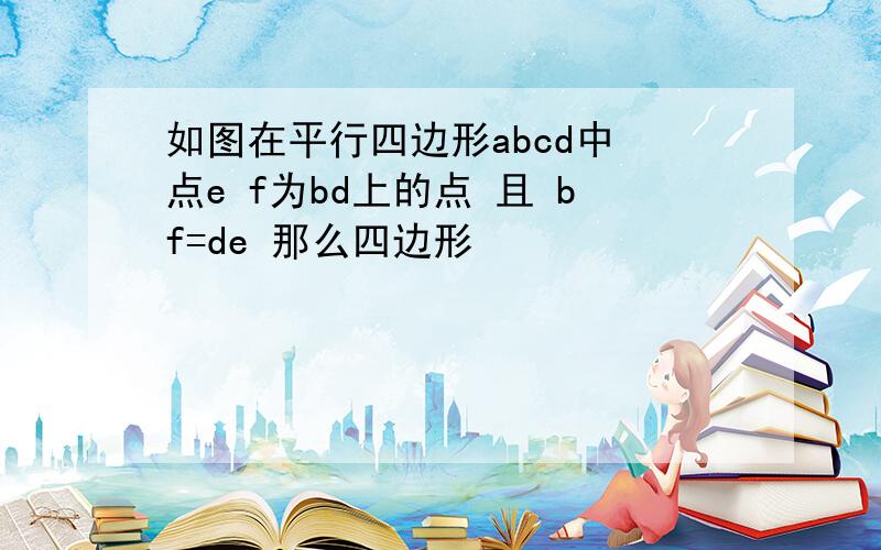 如图在平行四边形abcd中 点e f为bd上的点 且 bf=de 那么四边形