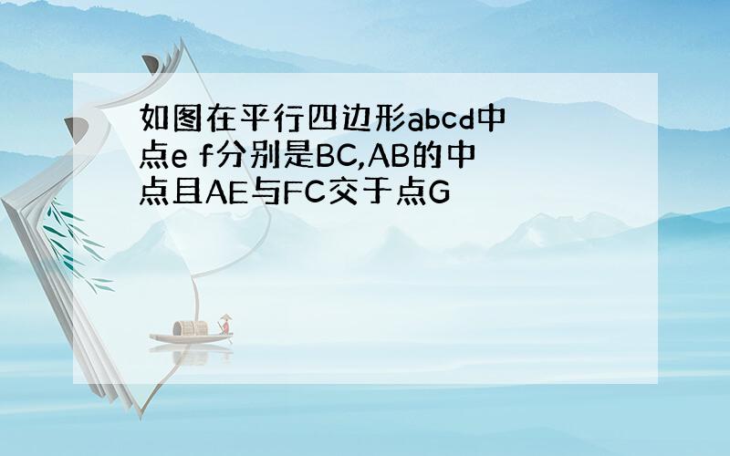 如图在平行四边形abcd中 点e f分别是BC,AB的中点且AE与FC交于点G