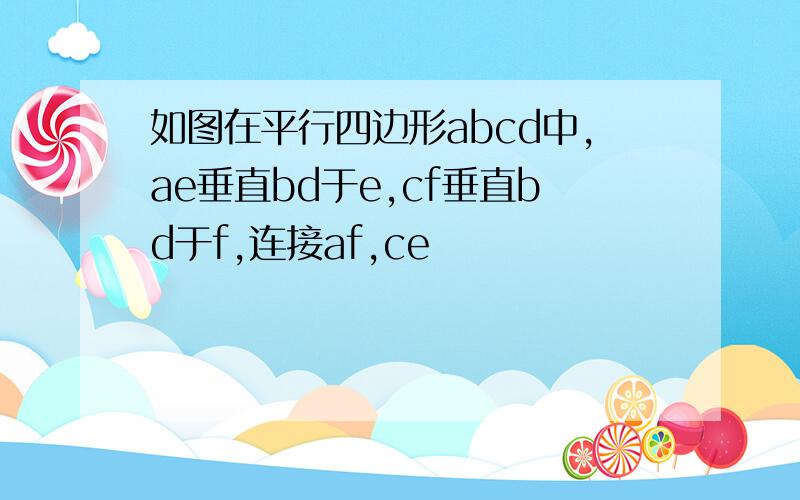 如图在平行四边形abcd中,ae垂直bd于e,cf垂直bd于f,连接af,ce