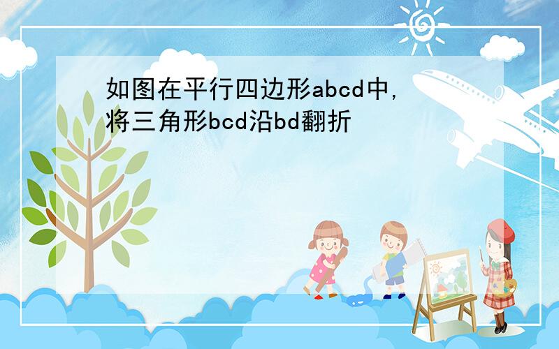 如图在平行四边形abcd中,将三角形bcd沿bd翻折