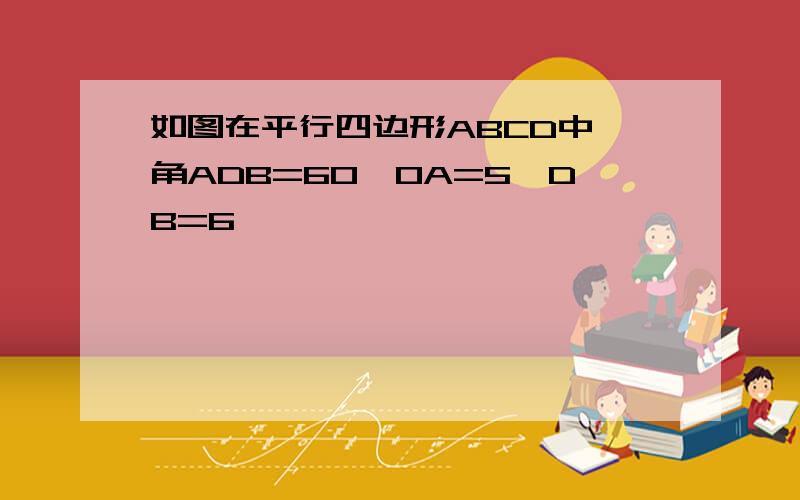 如图在平行四边形ABCD中,角ADB=60,OA=5,DB=6