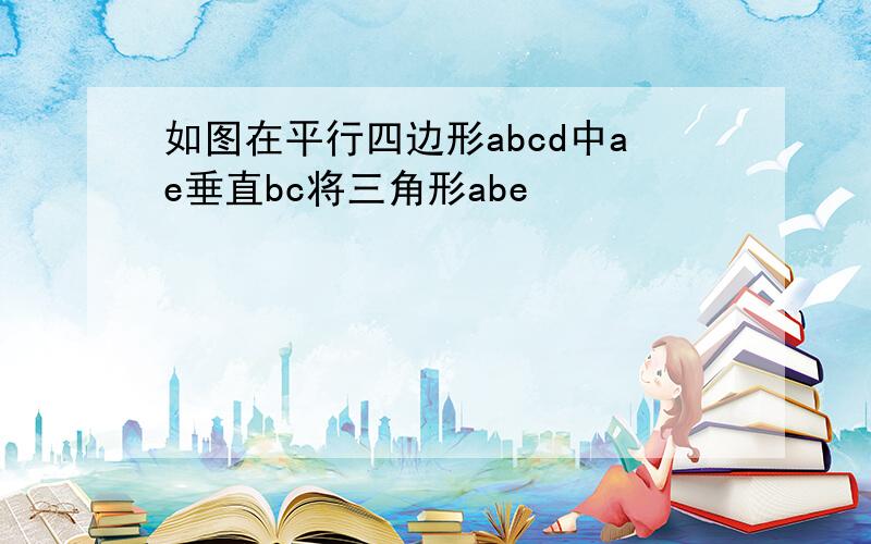 如图在平行四边形abcd中ae垂直bc将三角形abe