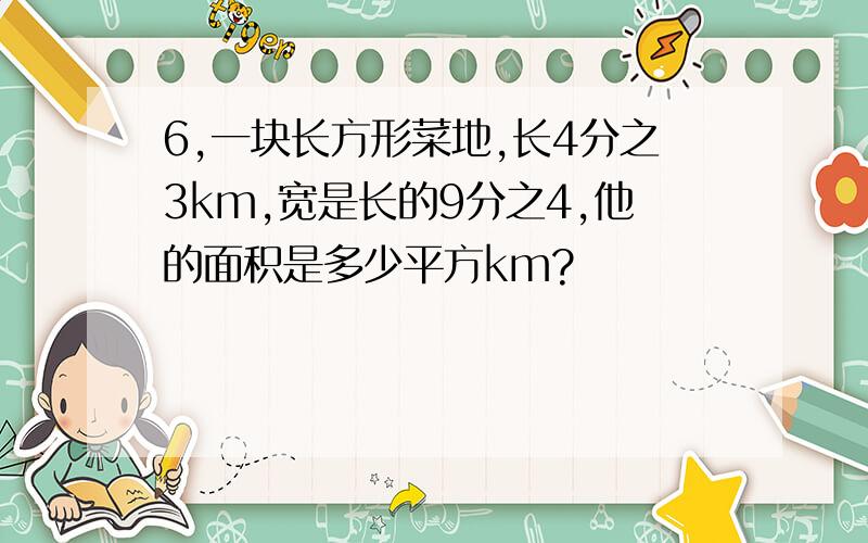 6,一块长方形菜地,长4分之3km,宽是长的9分之4,他的面积是多少平方km?