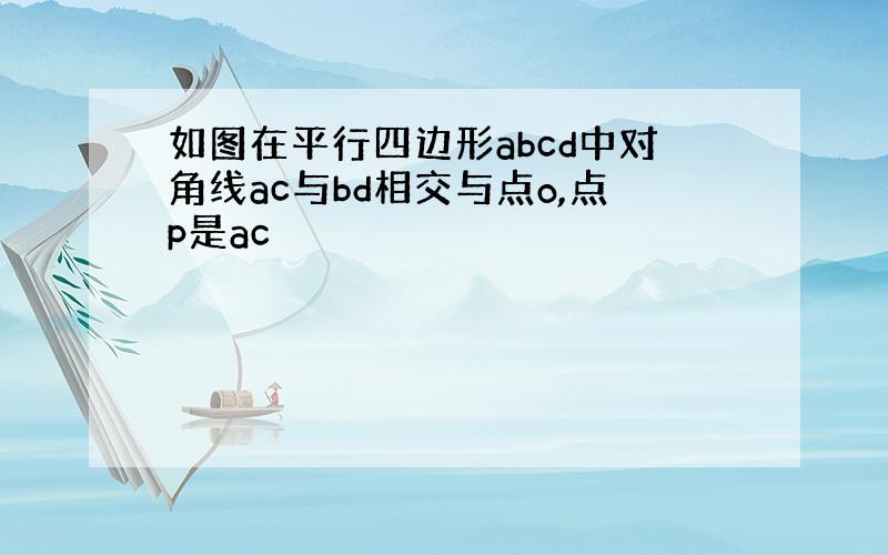 如图在平行四边形abcd中对角线ac与bd相交与点o,点p是ac