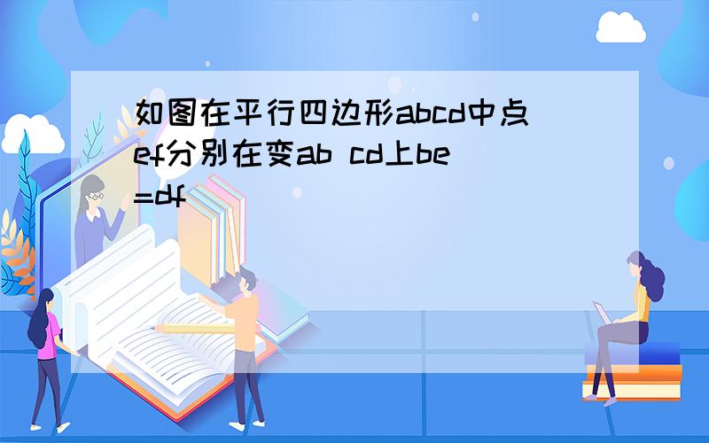 如图在平行四边形abcd中点ef分别在变ab cd上be=df