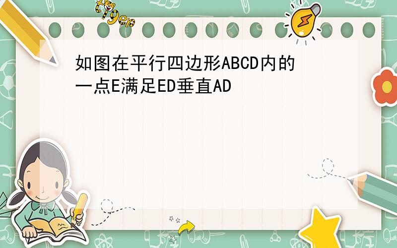 如图在平行四边形ABCD内的一点E满足ED垂直AD