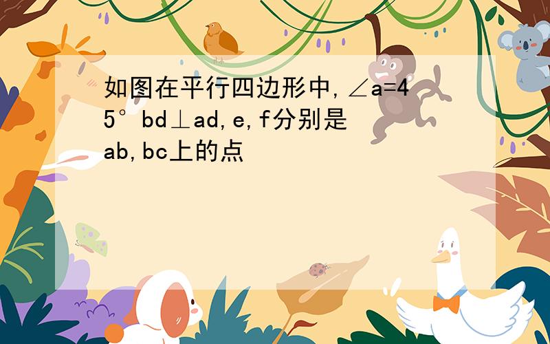 如图在平行四边形中,∠a=45°bd⊥ad,e,f分别是ab,bc上的点