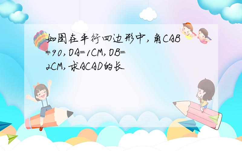 如图在平行四边形中,角CAB=90,OA=1CM,OB=2CM,求ACAD的长