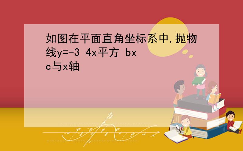 如图在平面直角坐标系中,抛物线y=-3 4x平方 bx c与x轴