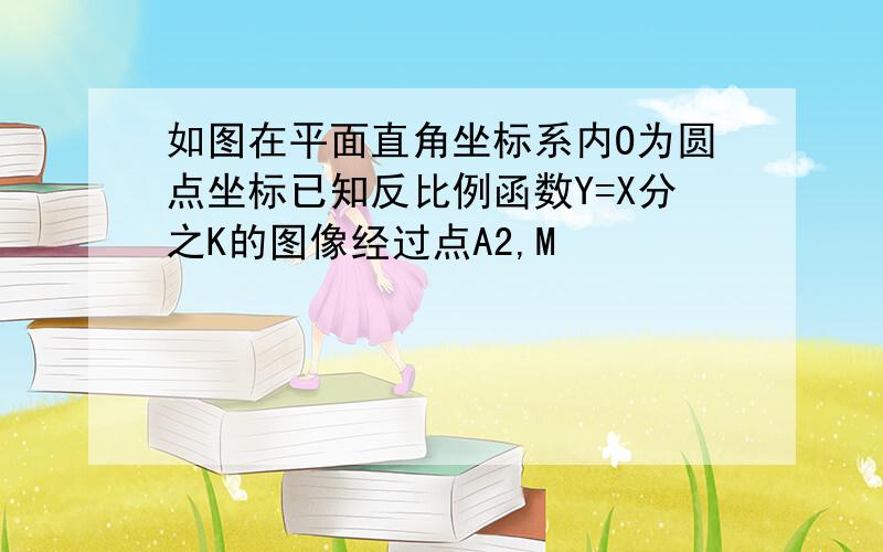 如图在平面直角坐标系内O为圆点坐标已知反比例函数Y=X分之K的图像经过点A2,M