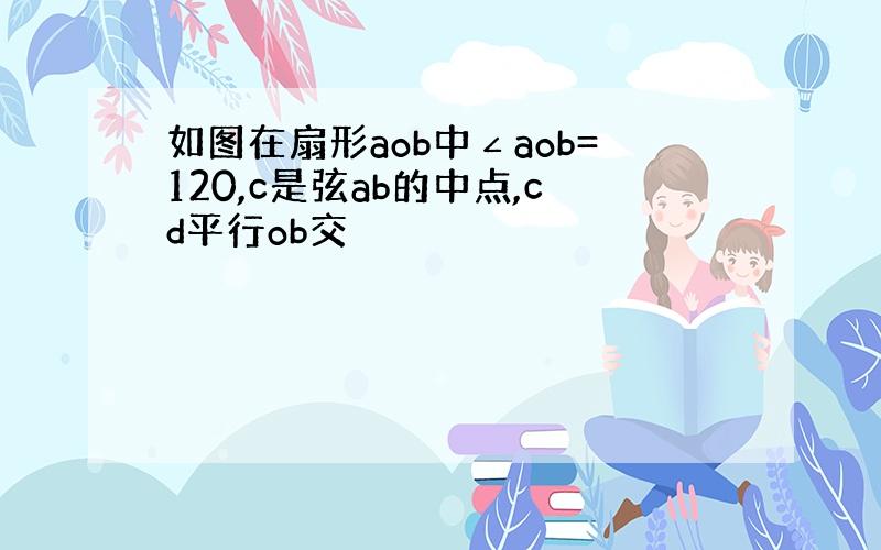 如图在扇形aob中∠aob=120,c是弦ab的中点,cd平行ob交