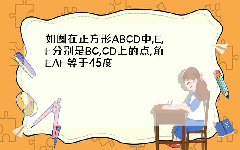 如图在正方形ABCD中,E,F分别是BC,CD上的点,角EAF等于45度