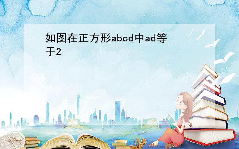 如图在正方形abcd中ad等于2