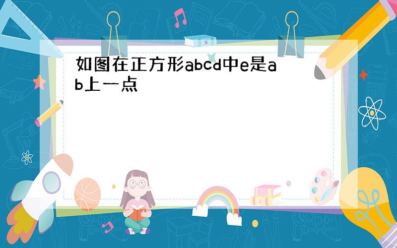 如图在正方形abcd中e是ab上一点