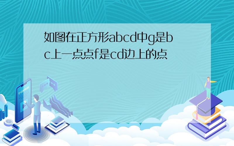 如图在正方形abcd中g是bc上一点点f是cd边上的点