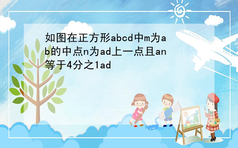 如图在正方形abcd中m为ab的中点n为ad上一点且an等于4分之1ad