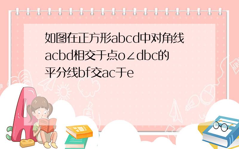 如图在正方形abcd中对角线acbd相交于点o∠dbc的平分线bf交ac于e