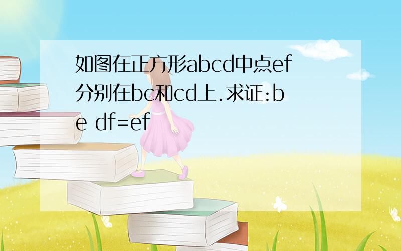 如图在正方形abcd中点ef分别在bc和cd上.求证:be df=ef