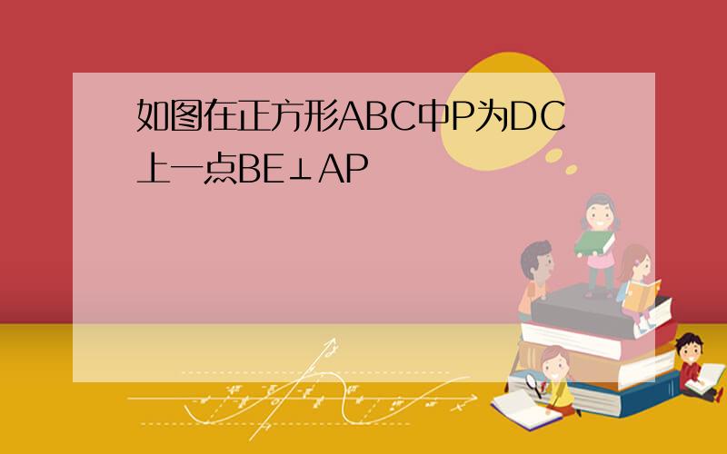 如图在正方形ABC中P为DC上一点BE⊥AP