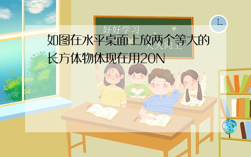 如图在水平桌面上放两个等大的长方体物体现在用20N