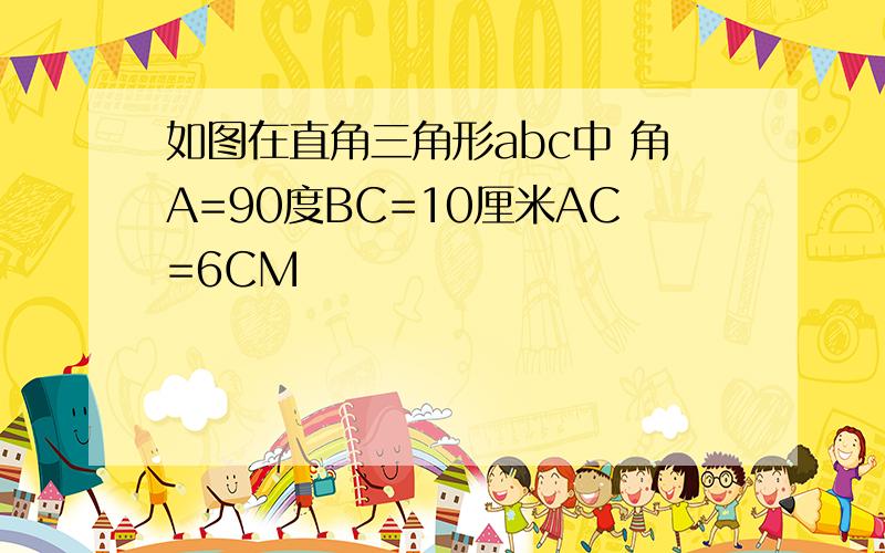 如图在直角三角形abc中 角A=90度BC=10厘米AC=6CM