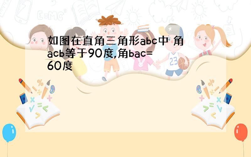 如图在直角三角形abc中 角acb等于90度,角bac=60度