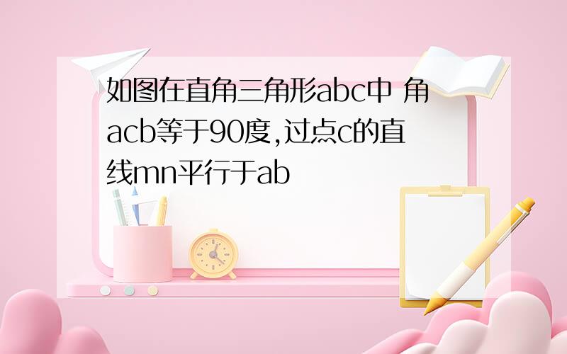 如图在直角三角形abc中 角acb等于90度,过点c的直线mn平行于ab