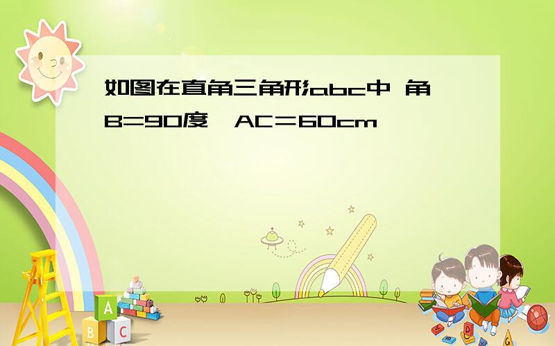 如图在直角三角形abc中 角B=90度,AC＝60cm