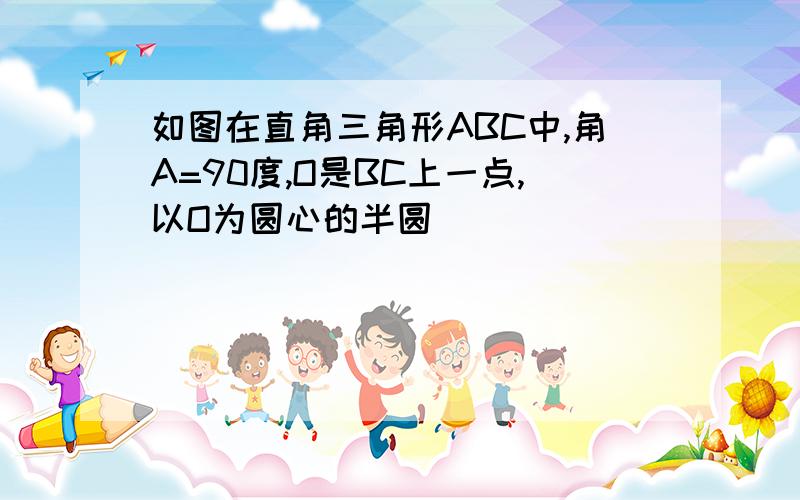 如图在直角三角形ABC中,角A=90度,O是BC上一点,以O为圆心的半圆