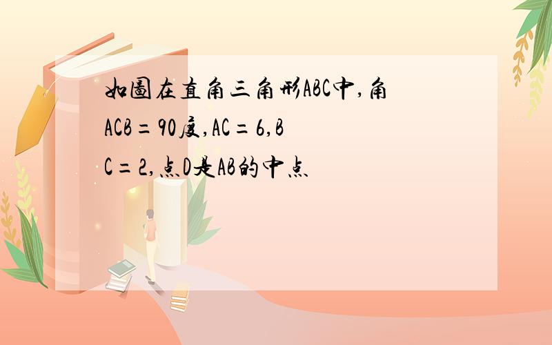 如图在直角三角形ABC中,角ACB=90度,AC=6,BC=2,点D是AB的中点