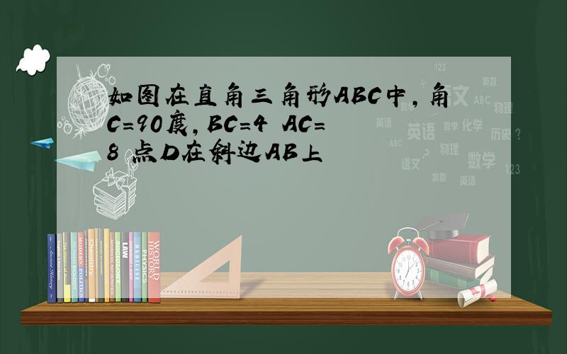 如图在直角三角形ABC中,角C=90度,BC=4 AC=8 点D在斜边AB上