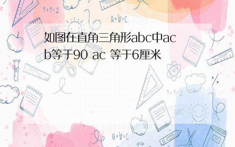 如图在直角三角形abc中acb等于90 ac 等于6厘米