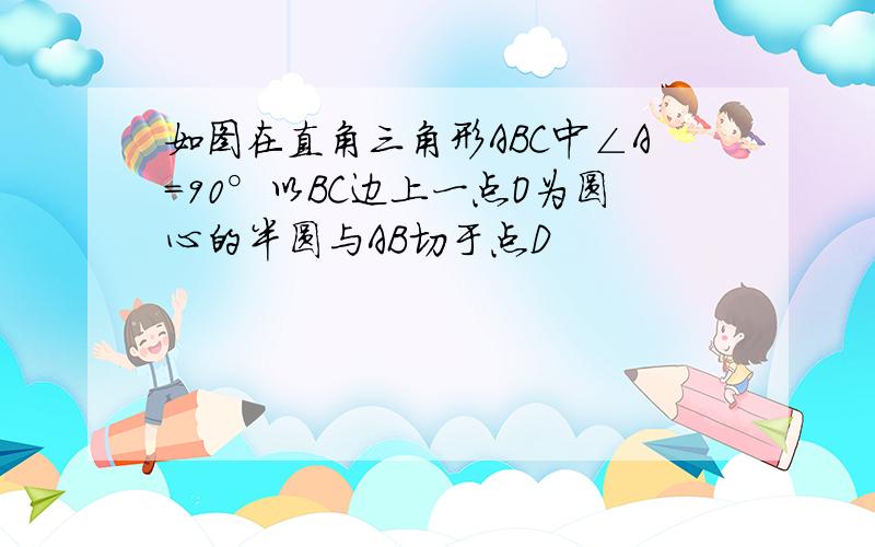 如图在直角三角形ABC中∠A=90°以BC边上一点O为圆心的半圆与AB切于点D