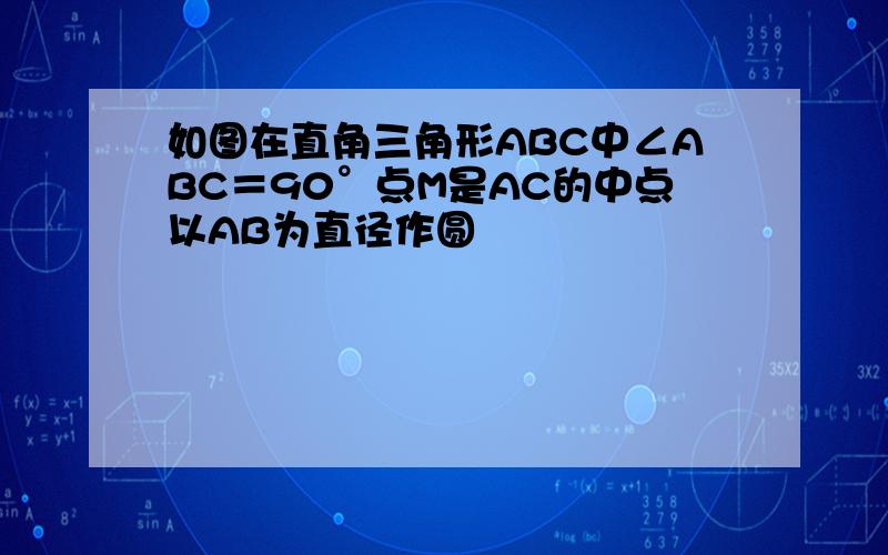 如图在直角三角形ABC中∠ABC＝90°点M是AC的中点以AB为直径作圆