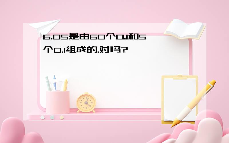 6.05是由60个0.1和5个0.1组成的.对吗?