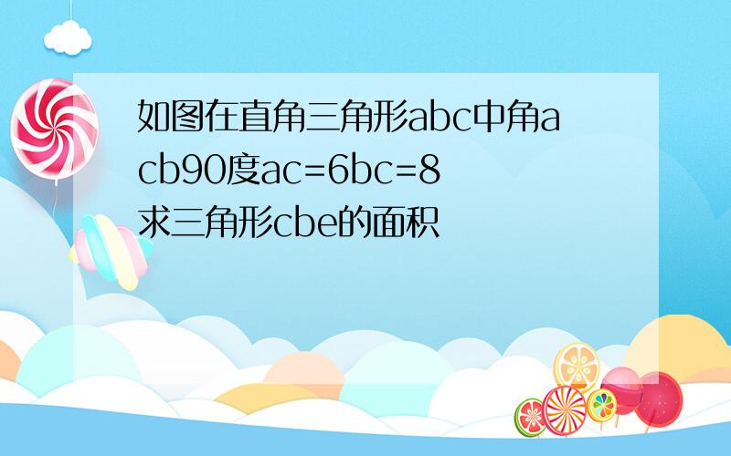 如图在直角三角形abc中角acb90度ac=6bc=8 求三角形cbe的面积